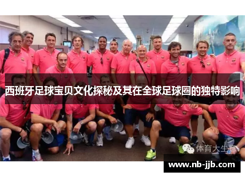 西班牙足球宝贝文化探秘及其在全球足球圈的独特影响