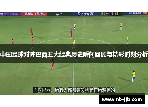 中国足球对阵巴西五大经典历史瞬间回顾与精彩时刻分析 中国足球对阵巴西五大经典历史瞬间回顾与精彩时刻分析
