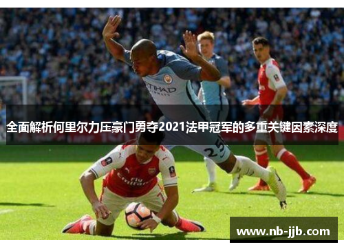 全面解析何里尔力压豪门勇夺2021法甲冠军的多重关键因素深度