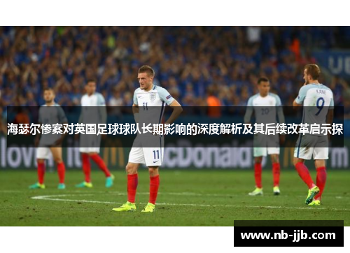 海瑟尔惨案对英国足球球队长期影响的深度解析及其后续改革启示探