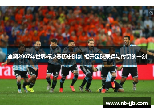 追溯2007年世界杯决赛历史时刻 揭开足球荣耀与传奇的一刻