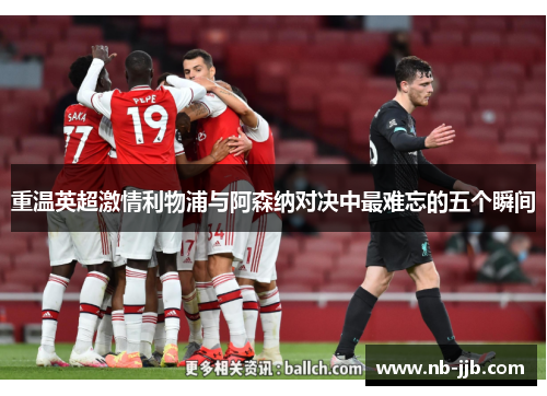 重温英超激情利物浦与阿森纳对决中最难忘的五个瞬间