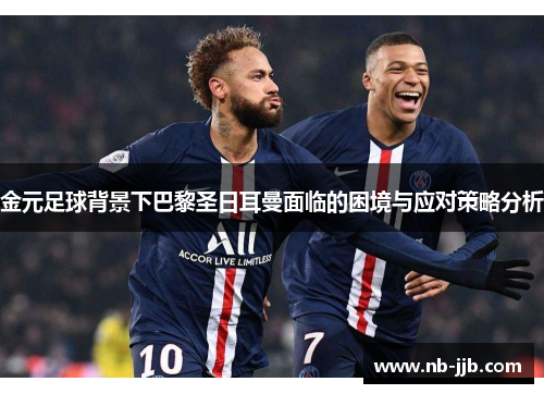 金元足球背景下巴黎圣日耳曼面临的困境与应对策略分析
