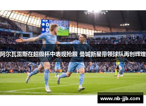 阿尔瓦雷斯在超级杯中表现抢眼 曼城新星带领球队再创辉煌