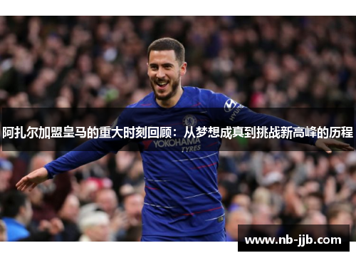 阿扎尔加盟皇马的重大时刻回顾：从梦想成真到挑战新高峰的历程