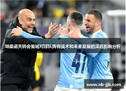 胡桑诺夫转会曼城对球队阵容战术和未来发展的深远影响分析