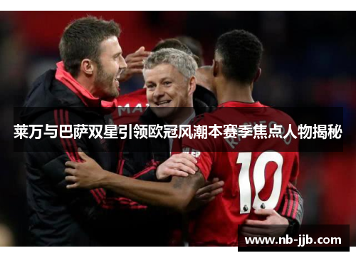 莱万与巴萨双星引领欧冠风潮本赛季焦点人物揭秘