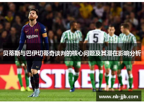 贝蒂斯与巴伊切蒂奇谈判的核心问题及其潜在影响分析 贝蒂斯与巴伊切蒂奇谈判的核心问题及其潜在影响分析