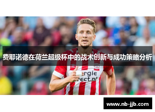费耶诺德在荷兰超级杯中的战术创新与成功策略分析 费耶诺德在荷兰超级杯中的战术创新与成功策略分析