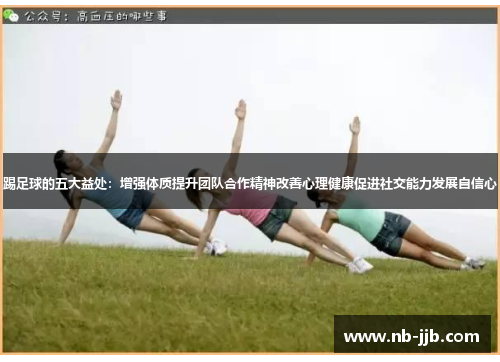 踢足球的五大益处:增强体质提升团队合作精神改善心理健康促进社交能力发展自信心 踢足球的五大益处:增强体质提升团队合作精神改善心理健康促进社交能力发展自信心