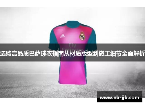 选购高品质巴萨球衣指南从材质版型到做工细节全面解析 选购高品质巴萨球衣指南从材质版型到做工细节全面解析