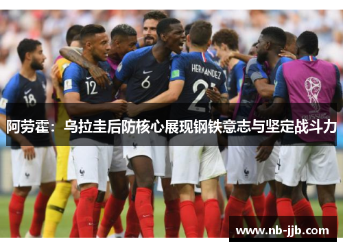 阿劳霍：乌拉圭后防核心展现钢铁意志与坚定战斗力