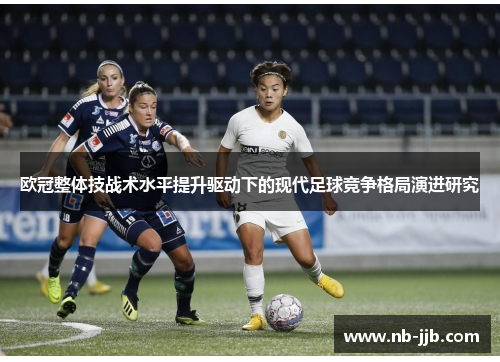 欧冠整体技战术水平提升驱动下的现代足球竞争格局演进研究