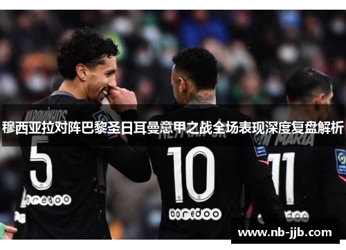 穆西亚拉对阵巴黎圣日耳曼意甲之战全场表现深度复盘解析