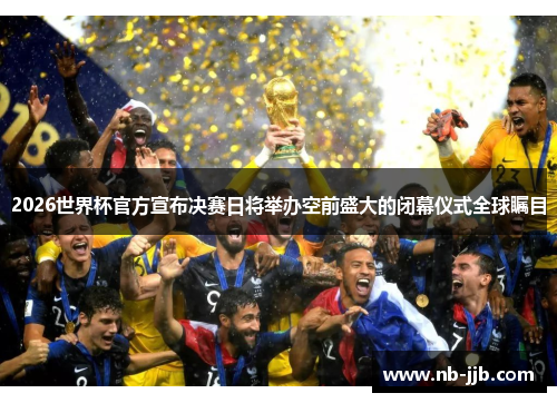 2026世界杯官方宣布决赛日将举办空前盛大的闭幕仪式全球瞩目
