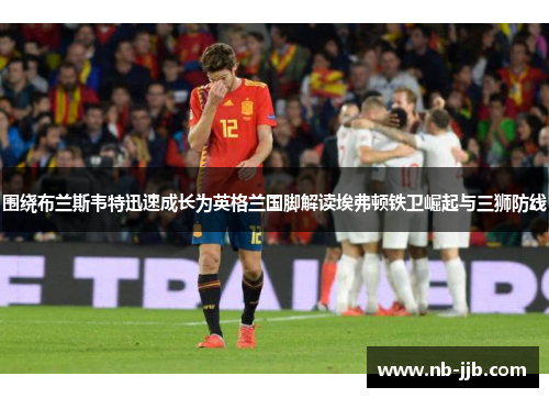 围绕布兰斯韦特迅速成长为英格兰国脚解读埃弗顿铁卫崛起与三狮防线