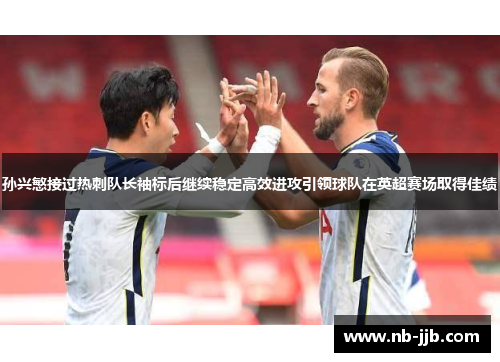 孙兴慜接过热刺队长袖标后继续稳定高效进攻引领球队在英超赛场取得佳绩 孙兴慜接过热刺队长袖标后继续稳定高效进攻引领球队在英超赛场取得佳绩