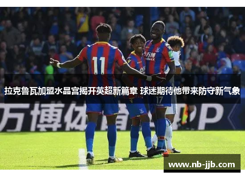 拉克鲁瓦加盟水晶宫揭开英超新篇章 球迷期待他带来防守新气象
