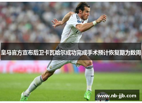 皇马官方宣布后卫卡瓦哈尔成功完成手术预计恢复期为数周