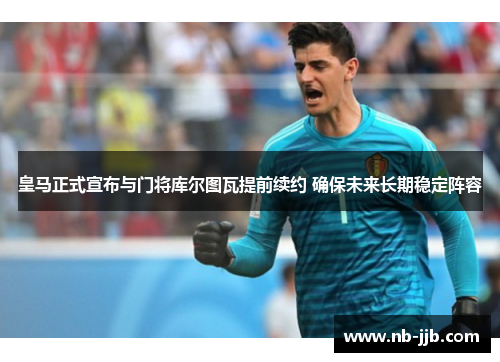 皇马正式宣布与门将库尔图瓦提前续约 确保未来长期稳定阵容