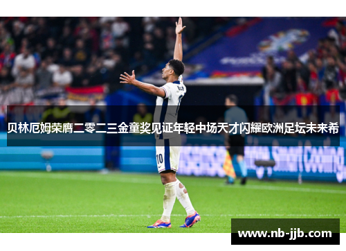贝林厄姆荣膺二零二三金童奖见证年轻中场天才闪耀欧洲足坛未来希