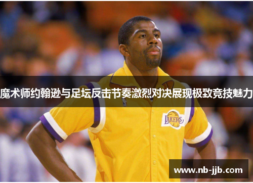 魔术师约翰逊与足坛反击节奏激烈对决展现极致竞技魅力